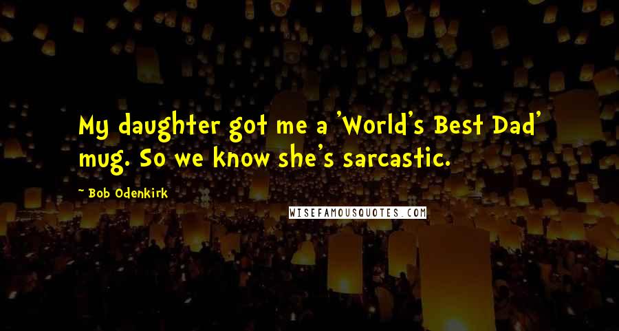 Bob Odenkirk Quotes: My daughter got me a 'World's Best Dad' mug. So we know she's sarcastic.