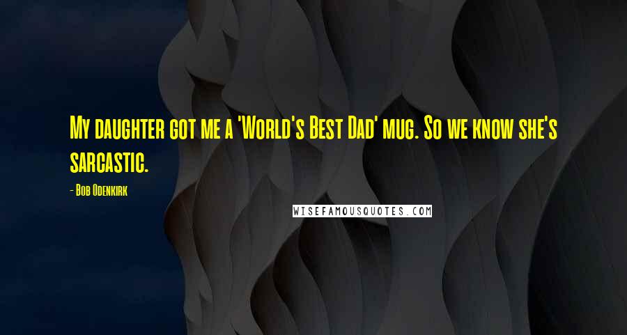Bob Odenkirk Quotes: My daughter got me a 'World's Best Dad' mug. So we know she's sarcastic.