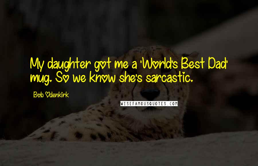 Bob Odenkirk Quotes: My daughter got me a 'World's Best Dad' mug. So we know she's sarcastic.