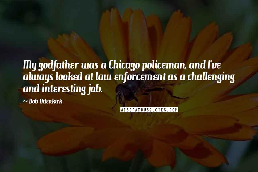 Bob Odenkirk Quotes: My godfather was a Chicago policeman, and I've always looked at law enforcement as a challenging and interesting job.