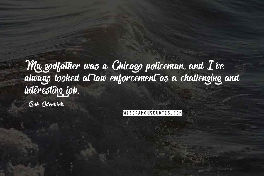 Bob Odenkirk Quotes: My godfather was a Chicago policeman, and I've always looked at law enforcement as a challenging and interesting job.