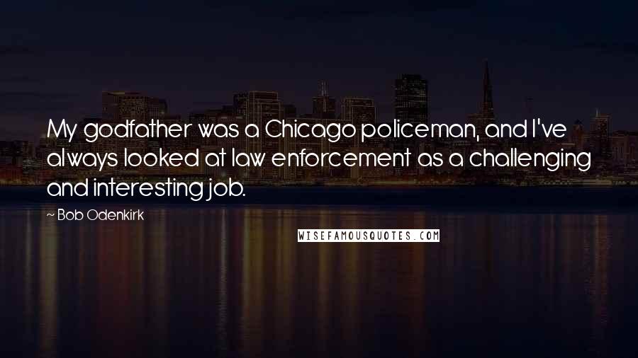 Bob Odenkirk Quotes: My godfather was a Chicago policeman, and I've always looked at law enforcement as a challenging and interesting job.