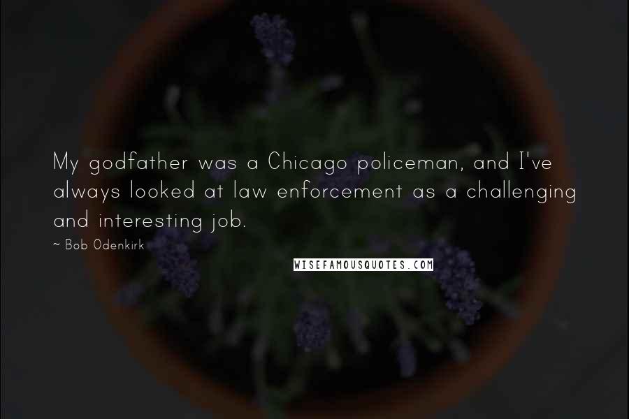 Bob Odenkirk Quotes: My godfather was a Chicago policeman, and I've always looked at law enforcement as a challenging and interesting job.