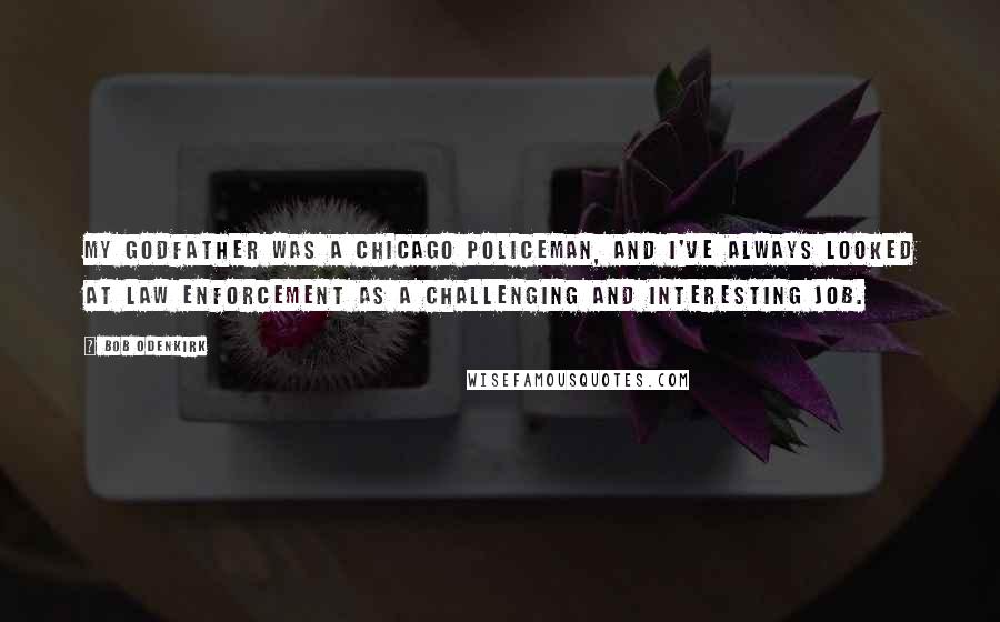 Bob Odenkirk Quotes: My godfather was a Chicago policeman, and I've always looked at law enforcement as a challenging and interesting job.