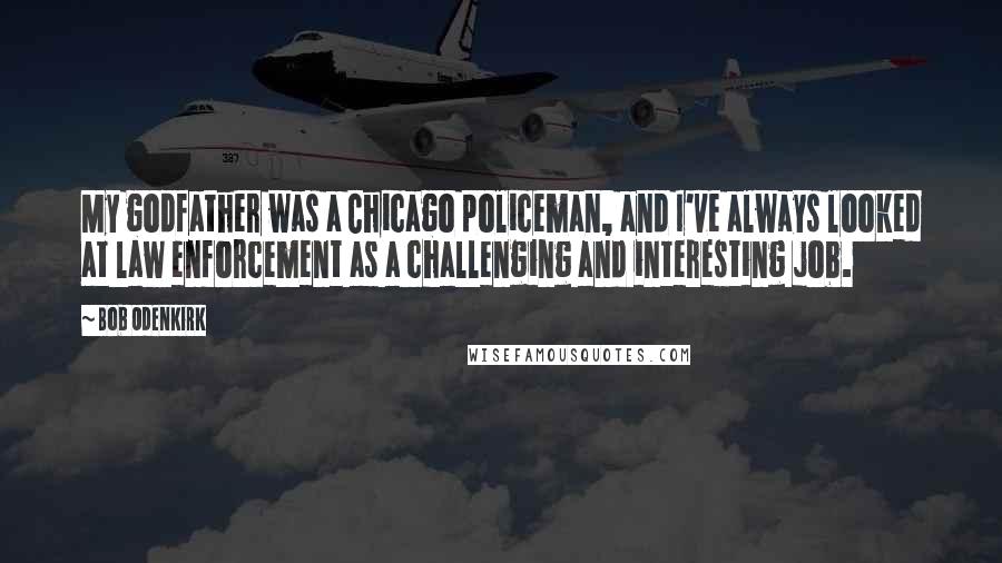 Bob Odenkirk Quotes: My godfather was a Chicago policeman, and I've always looked at law enforcement as a challenging and interesting job.