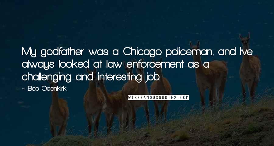 Bob Odenkirk Quotes: My godfather was a Chicago policeman, and I've always looked at law enforcement as a challenging and interesting job.