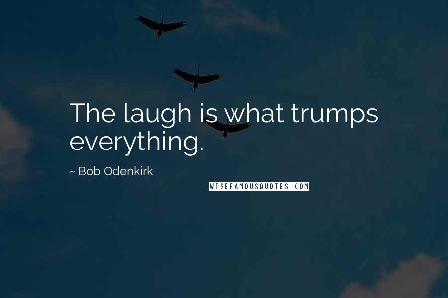 Bob Odenkirk Quotes: The laugh is what trumps everything.