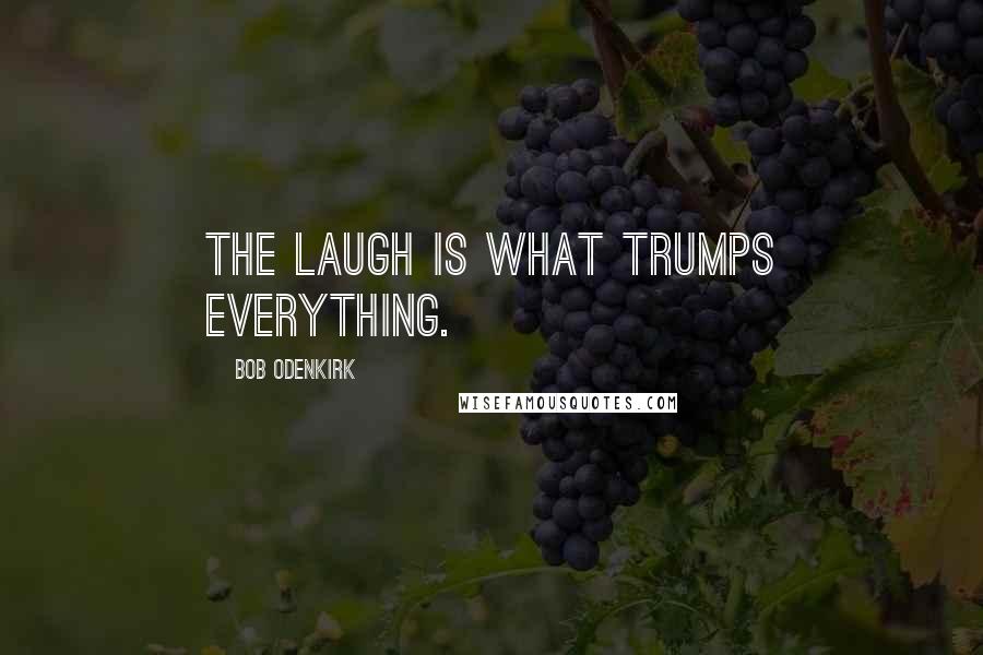 Bob Odenkirk Quotes: The laugh is what trumps everything.
