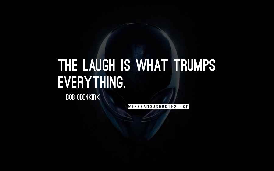 Bob Odenkirk Quotes: The laugh is what trumps everything.