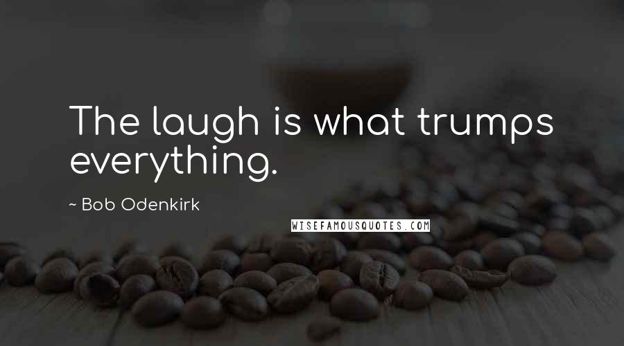 Bob Odenkirk Quotes: The laugh is what trumps everything.