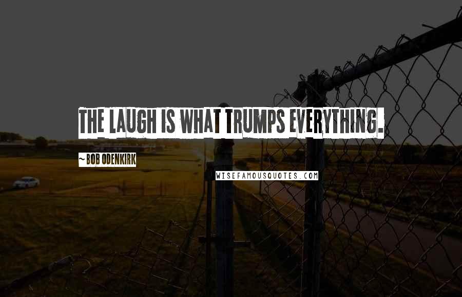 Bob Odenkirk Quotes: The laugh is what trumps everything.