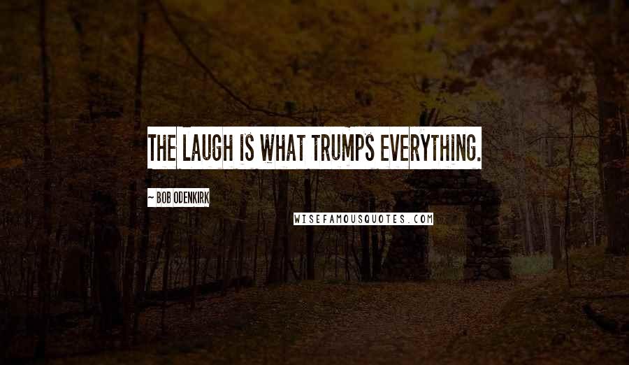 Bob Odenkirk Quotes: The laugh is what trumps everything.