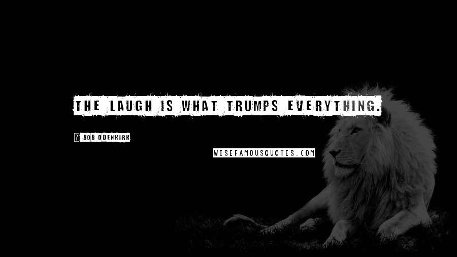 Bob Odenkirk Quotes: The laugh is what trumps everything.