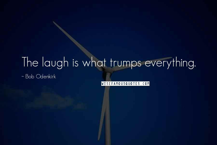 Bob Odenkirk Quotes: The laugh is what trumps everything.