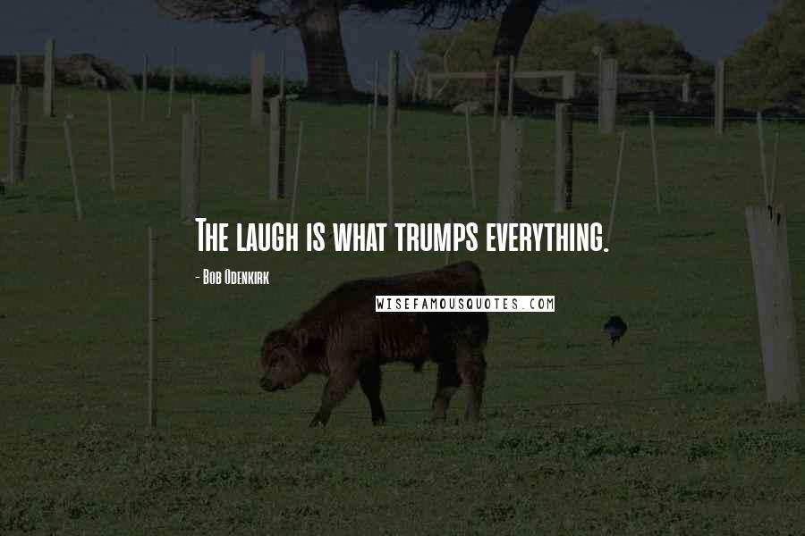 Bob Odenkirk Quotes: The laugh is what trumps everything.