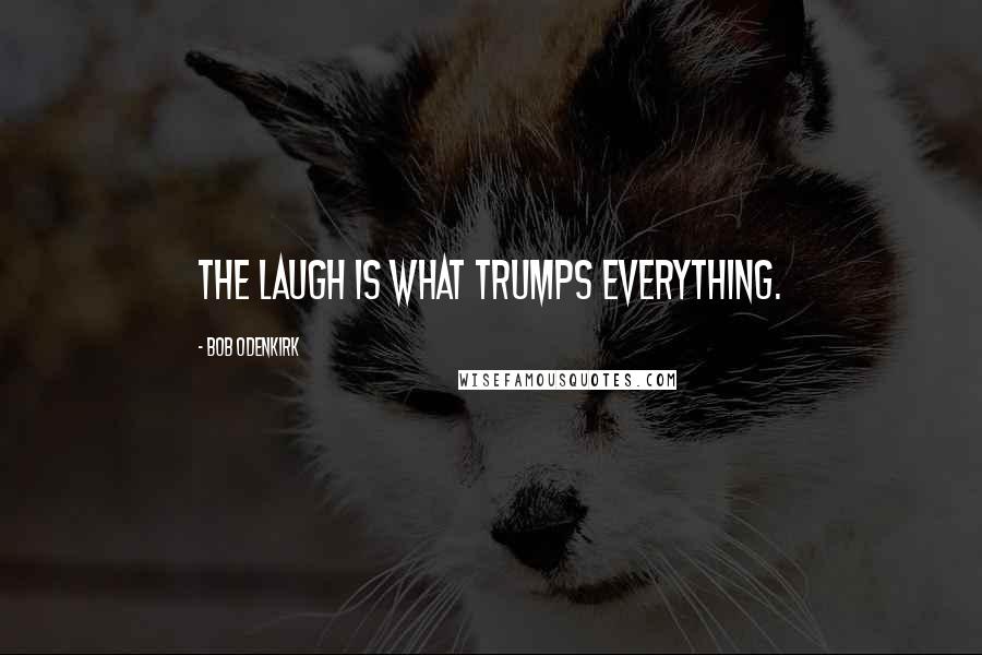 Bob Odenkirk Quotes: The laugh is what trumps everything.