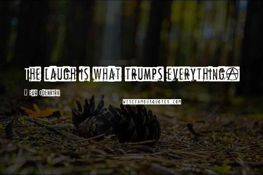 Bob Odenkirk Quotes: The laugh is what trumps everything.