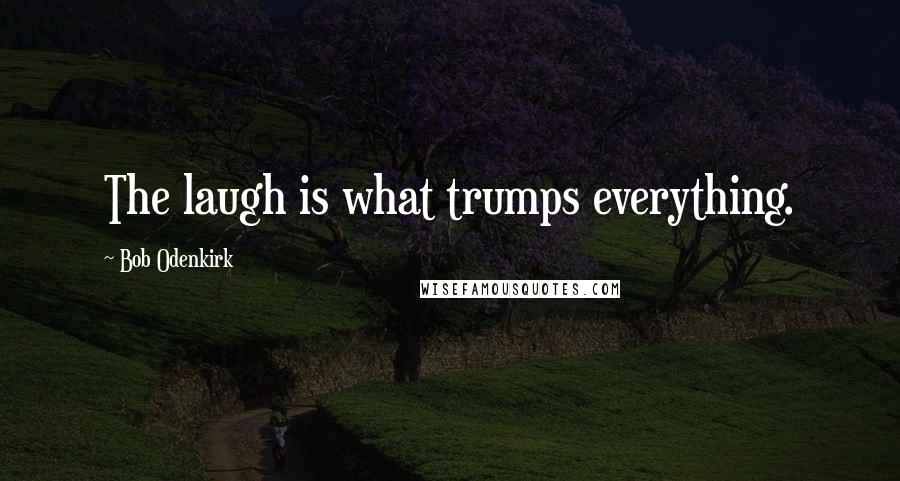 Bob Odenkirk Quotes: The laugh is what trumps everything.