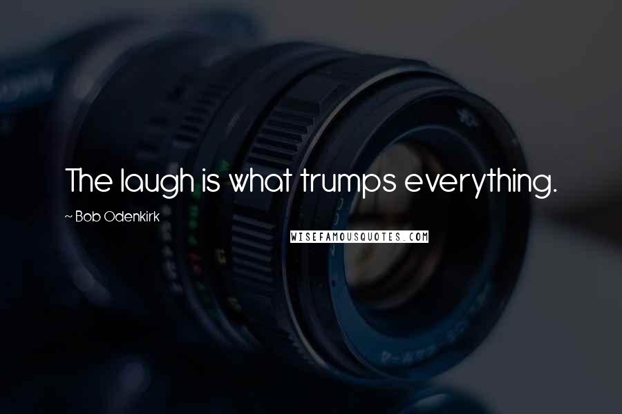 Bob Odenkirk Quotes: The laugh is what trumps everything.