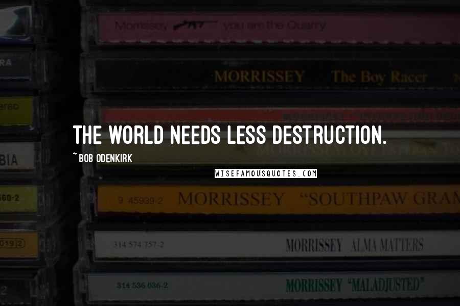 Bob Odenkirk Quotes: The world needs less destruction.