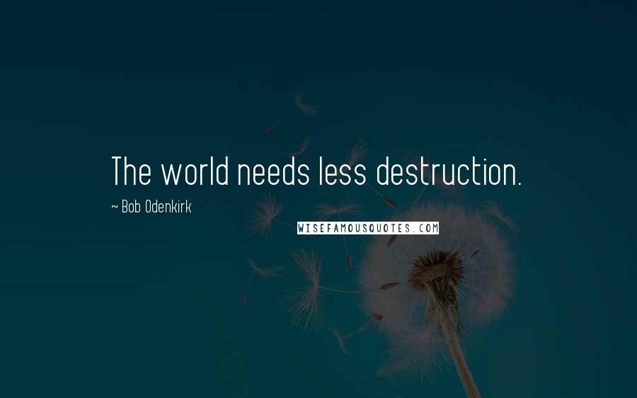 Bob Odenkirk Quotes: The world needs less destruction.