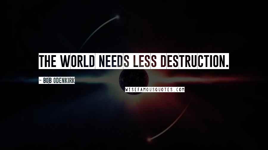 Bob Odenkirk Quotes: The world needs less destruction.