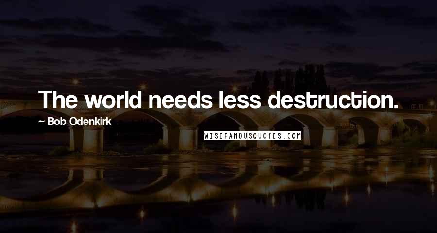 Bob Odenkirk Quotes: The world needs less destruction.