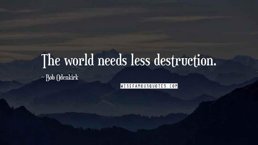 Bob Odenkirk Quotes: The world needs less destruction.