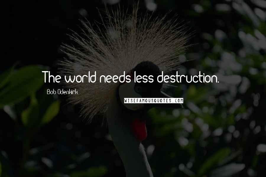 Bob Odenkirk Quotes: The world needs less destruction.