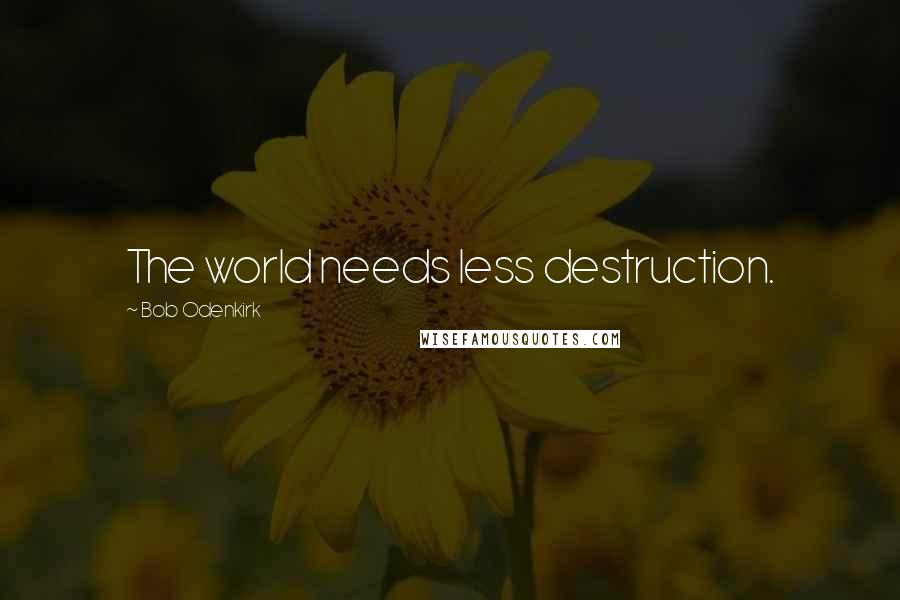 Bob Odenkirk Quotes: The world needs less destruction.