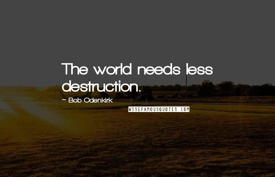 Bob Odenkirk Quotes: The world needs less destruction.