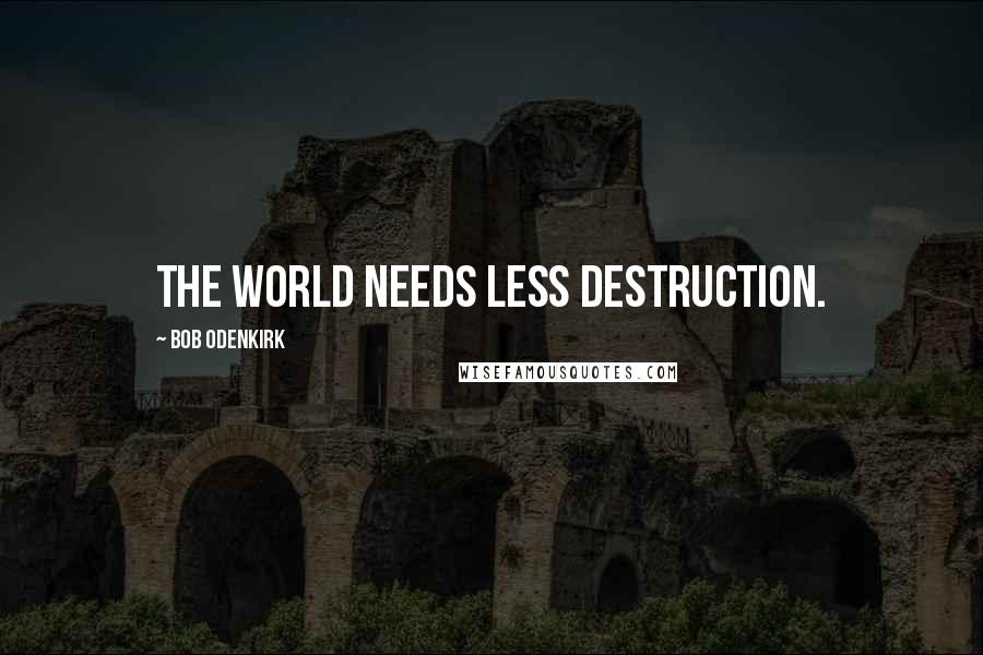 Bob Odenkirk Quotes: The world needs less destruction.