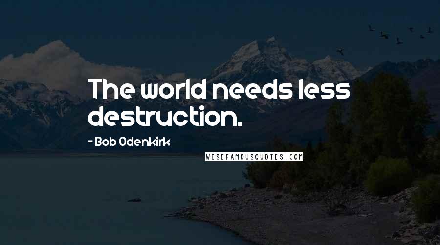 Bob Odenkirk Quotes: The world needs less destruction.