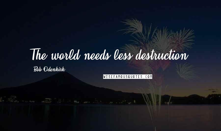 Bob Odenkirk Quotes: The world needs less destruction.