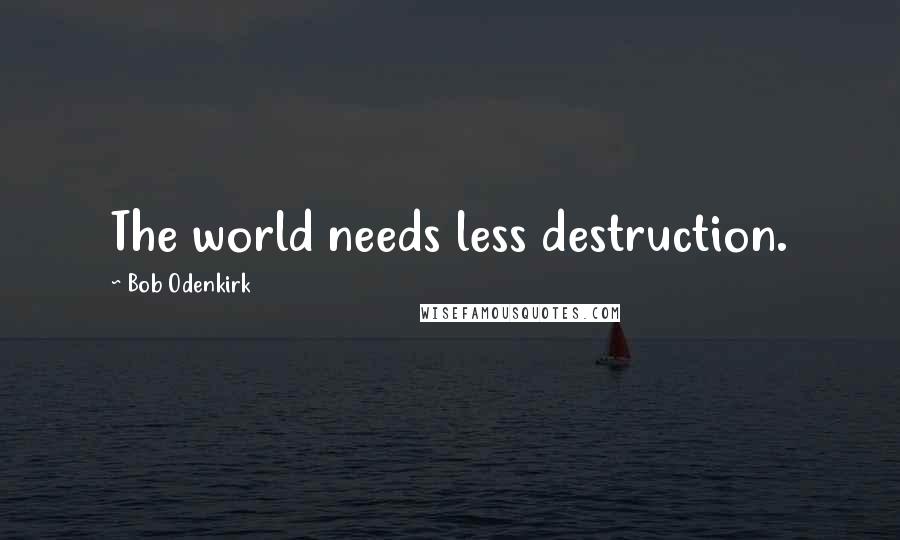 Bob Odenkirk Quotes: The world needs less destruction.