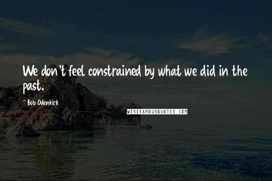 Bob Odenkirk Quotes: We don't feel constrained by what we did in the past.