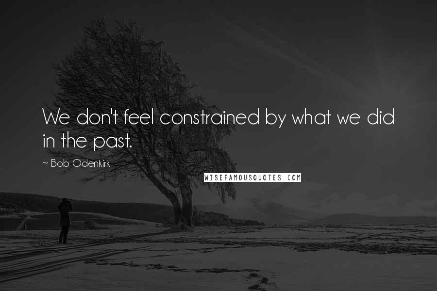 Bob Odenkirk Quotes: We don't feel constrained by what we did in the past.