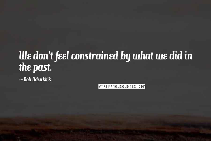 Bob Odenkirk Quotes: We don't feel constrained by what we did in the past.