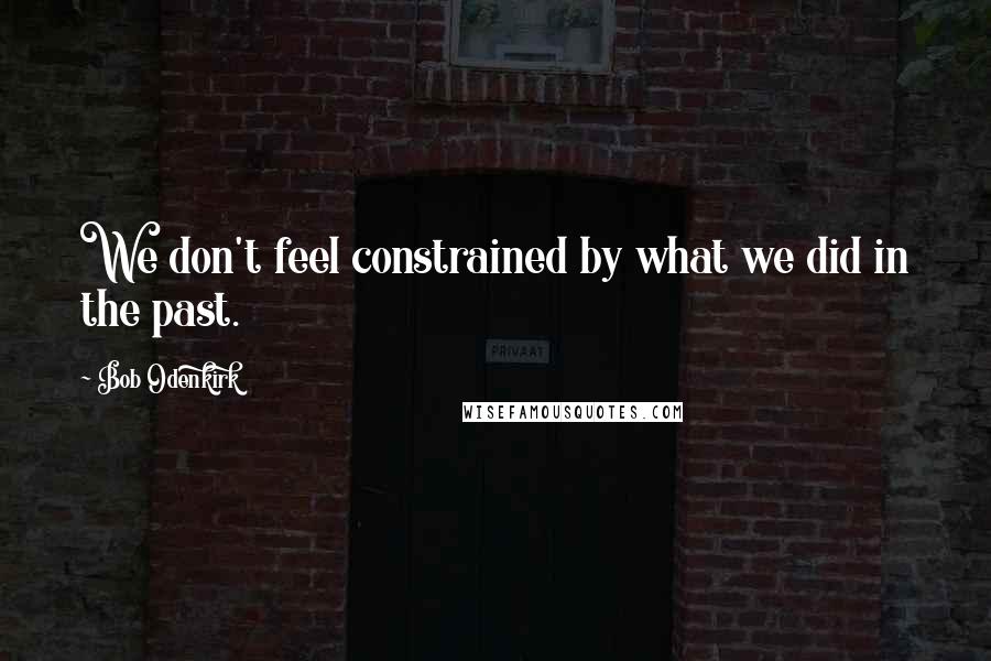 Bob Odenkirk Quotes: We don't feel constrained by what we did in the past.