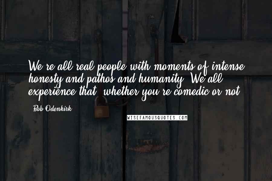 Bob Odenkirk Quotes: We're all real people with moments of intense honesty and pathos and humanity. We all experience that, whether you're comedic or not.