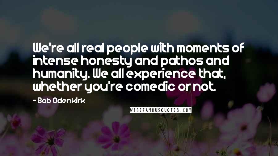 Bob Odenkirk Quotes: We're all real people with moments of intense honesty and pathos and humanity. We all experience that, whether you're comedic or not.