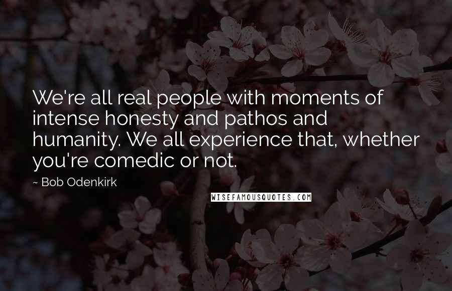 Bob Odenkirk Quotes: We're all real people with moments of intense honesty and pathos and humanity. We all experience that, whether you're comedic or not.