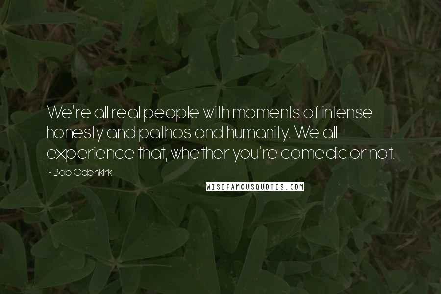 Bob Odenkirk Quotes: We're all real people with moments of intense honesty and pathos and humanity. We all experience that, whether you're comedic or not.