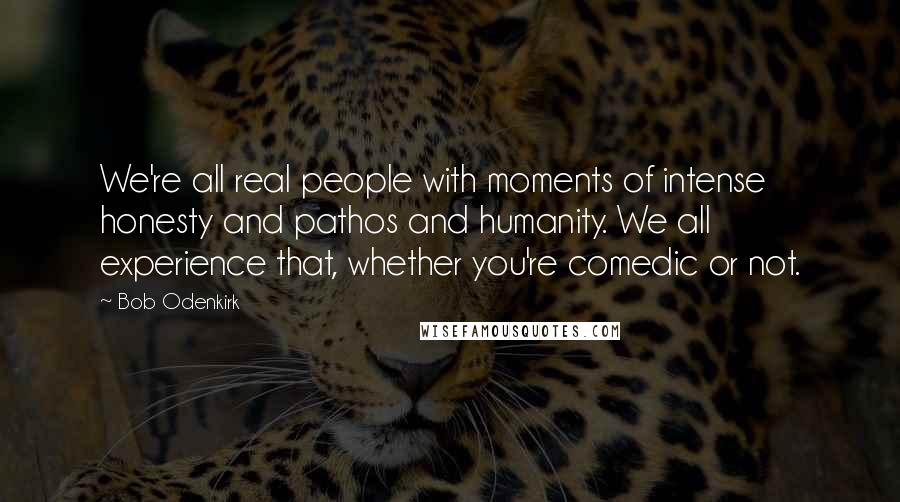 Bob Odenkirk Quotes: We're all real people with moments of intense honesty and pathos and humanity. We all experience that, whether you're comedic or not.