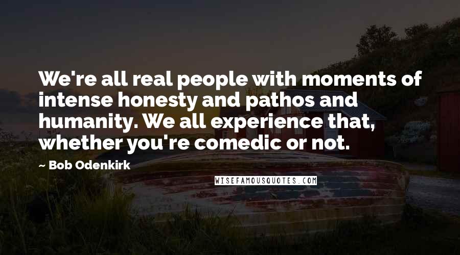 Bob Odenkirk Quotes: We're all real people with moments of intense honesty and pathos and humanity. We all experience that, whether you're comedic or not.