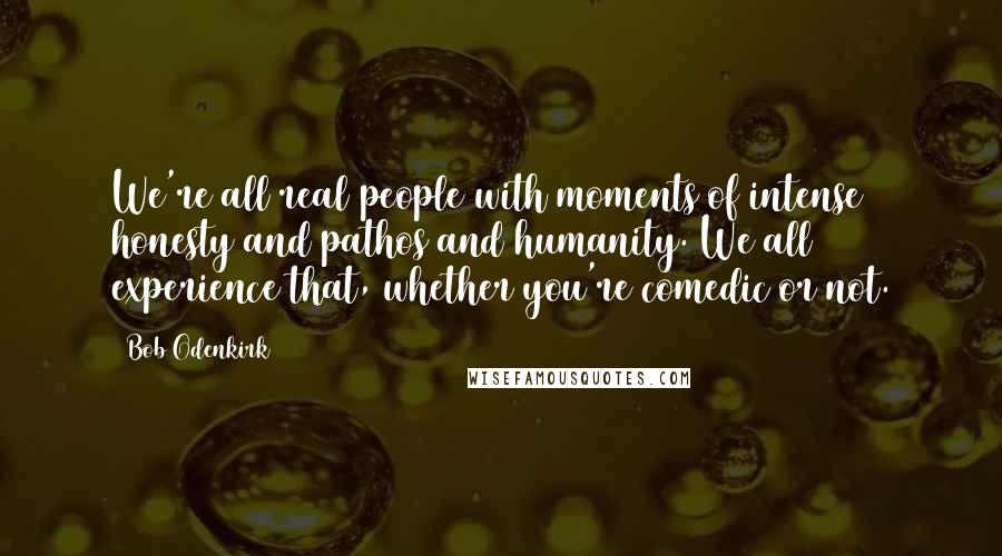 Bob Odenkirk Quotes: We're all real people with moments of intense honesty and pathos and humanity. We all experience that, whether you're comedic or not.