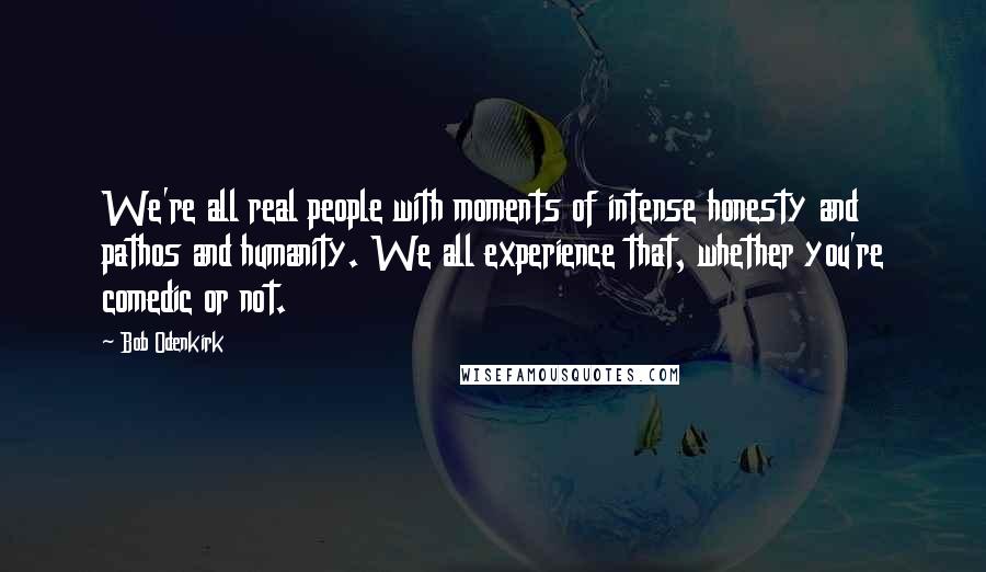 Bob Odenkirk Quotes: We're all real people with moments of intense honesty and pathos and humanity. We all experience that, whether you're comedic or not.
