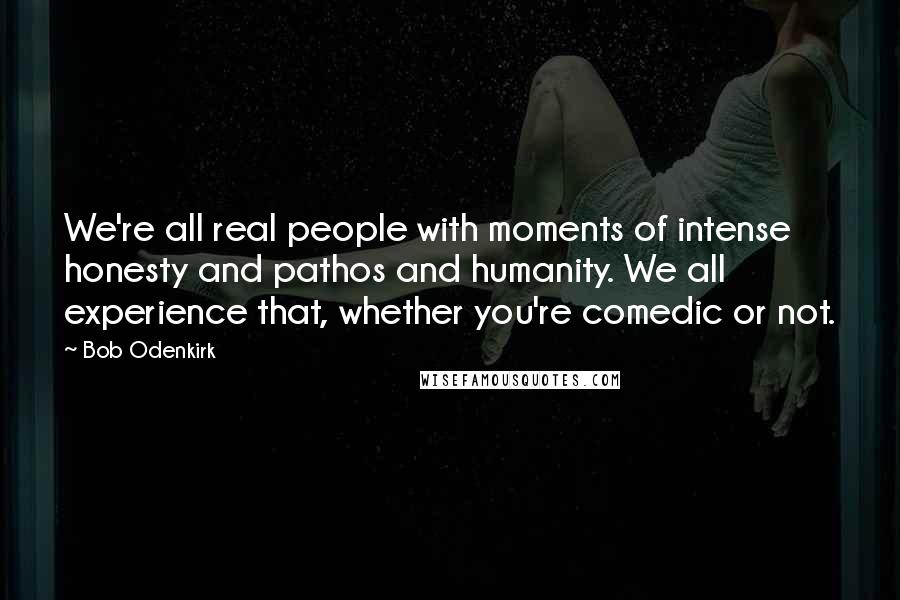 Bob Odenkirk Quotes: We're all real people with moments of intense honesty and pathos and humanity. We all experience that, whether you're comedic or not.