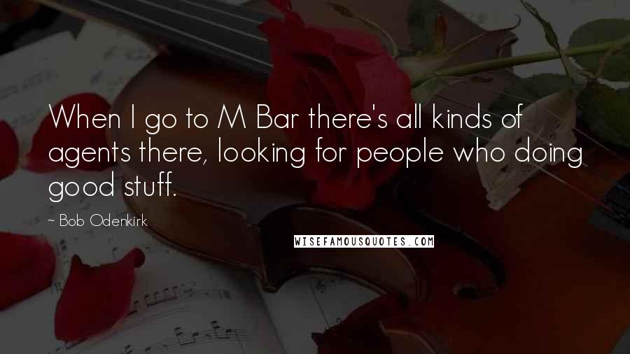 Bob Odenkirk Quotes: When I go to M Bar there's all kinds of agents there, looking for people who doing good stuff.