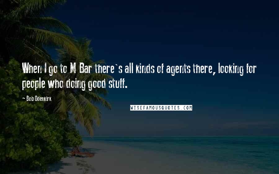 Bob Odenkirk Quotes: When I go to M Bar there's all kinds of agents there, looking for people who doing good stuff.